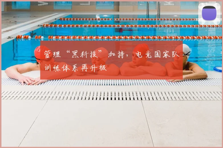 管理“黑科技”加持,电竞国家队训练体系再升级