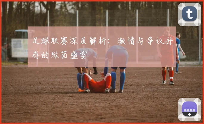 足球联赛深度解析：激情与争议并存的绿茵盛宴
