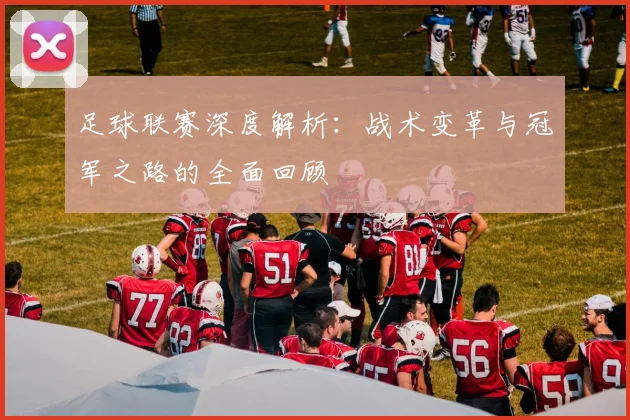 足球联赛深度解析：战术变革与冠军之路的全面回顾