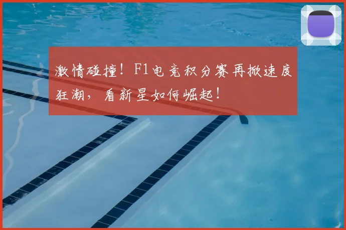 激情碰撞！F1电竞积分赛再掀速度狂潮，看新星如何崛起！