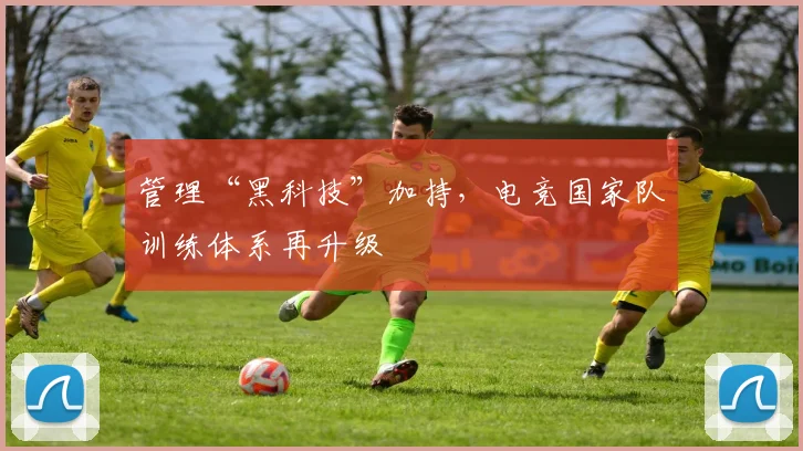 管理“黑科技”加持，电竞国家队训练体系再升级
