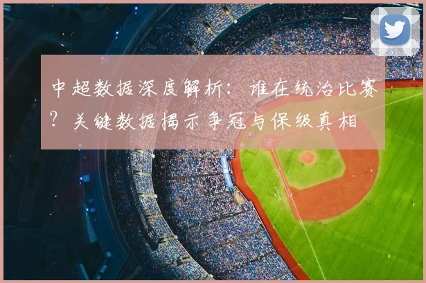 中超数据深度解析:谁在统治比赛?关键数据揭示争冠与保级真相