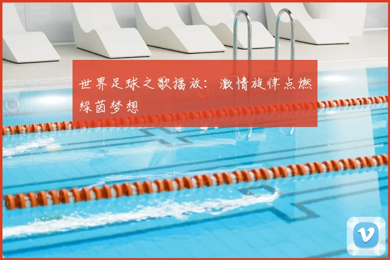 世界足球之歌播放：激情旋律点燃绿茵梦想