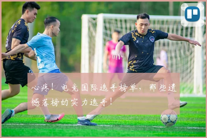 心疼！电竞国际选手榜单，那些遗憾落榜的实力选手！
