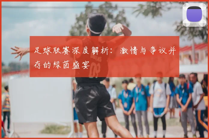 足球联赛深度解析：激情与争议并存的绿茵盛宴