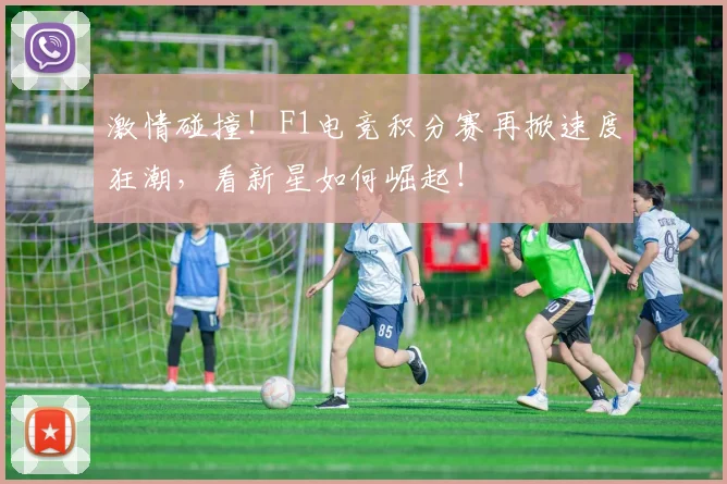 激情碰撞!F1电竞积分赛再掀速度狂潮,看新星如何崛起!