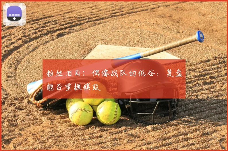 粉丝泪目：偶像战队的低谷，复盘能否重振旗鼓