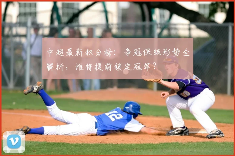 中超最新积分榜：争冠保级形势全解析，谁将提前锁定冠军？