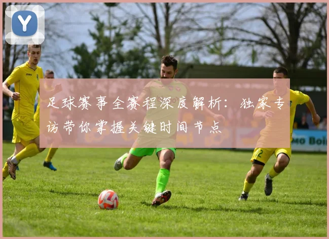 足球赛事全赛程深度解析:独家专访带你掌握关键时间节点