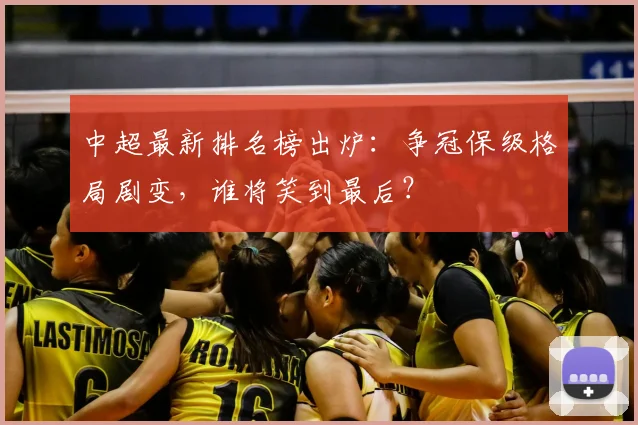 中超最新排名榜出炉:争冠保级格局剧变,谁将笑到最后?