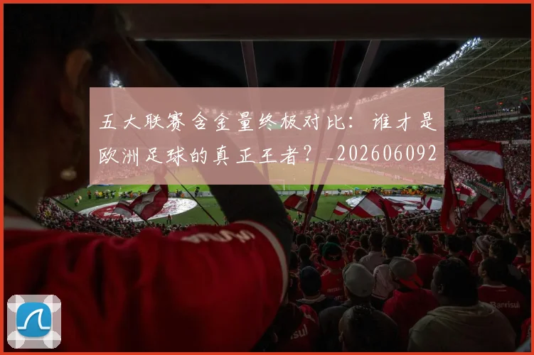 五大联赛含金量终极对比:谁才是欧洲足球的真正王者?_20260609201536